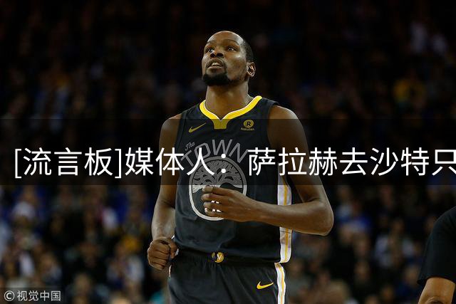 [流言板]媒体人：萨拉赫去沙特只能赚钱，来土耳其能继续在欧冠竞技